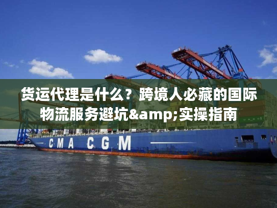 货运代理是什么？跨境人必藏的国际物流服务避坑&实操指南