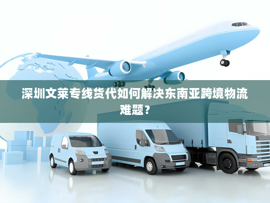 深圳文莱专线货代如何解决东南亚跨境物流难题? 深圳文莱专线货代如何解决东南亚跨境物流难题?