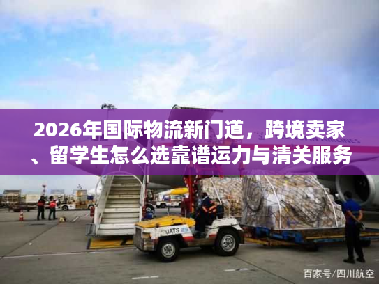 2026年国际物流新门道,跨境卖家、留学生怎么选靠谱运力与清关服务? 2026年国际物流新门道,跨境卖家、留学生怎么选靠谱运力与清关服务?