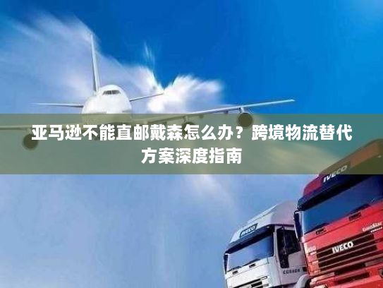 亚马逊不能直邮戴森怎么办?跨境物流替代方案深度指南 亚马逊不能直邮戴森怎么办?跨境物流替代方案深度指南