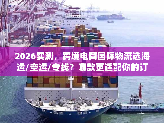 2026实测，跨境电商国际物流选海运/空运/专线？哪款更适配你的订单