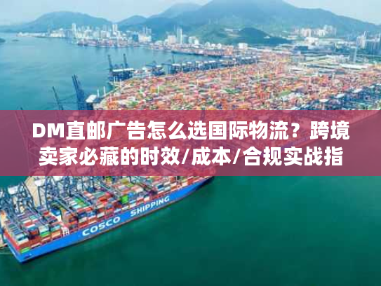 DM直邮广告怎么选国际物流?跨境卖家必藏的时效/成本/合规实战指南 DM直邮广告怎么选国际物流?跨境卖家必藏的时效/成本/合规实战指南