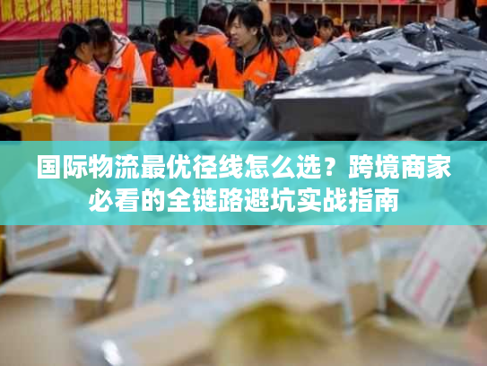 国际物流最优径线怎么选？跨境商家必看的全链路避坑实战指南