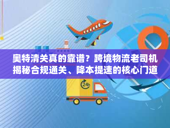 奥特清关真的靠谱？跨境物流老司机揭秘合规通关、降本提速的核心门道与避坑指南
