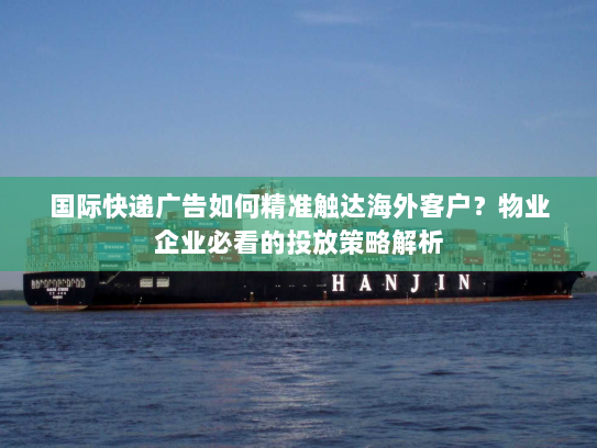 国际快递广告如何精准触达海外客户？物业企业必看的投放策略解析