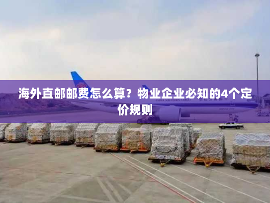 海外直邮邮费怎么算？物业企业必知的4个定价规则