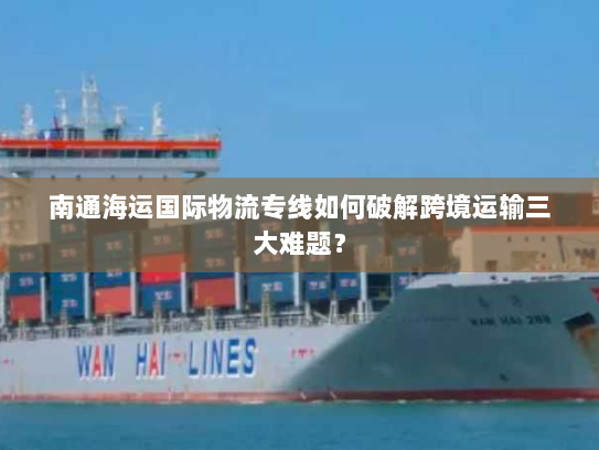 南通海运国际物流专线如何破解跨境运输三大难题? 南通海运国际物流专线如何破解跨境运输三大难题?