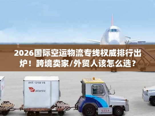 2026国际空运物流专线权威排行出炉！跨境卖家/外贸人该怎么选？