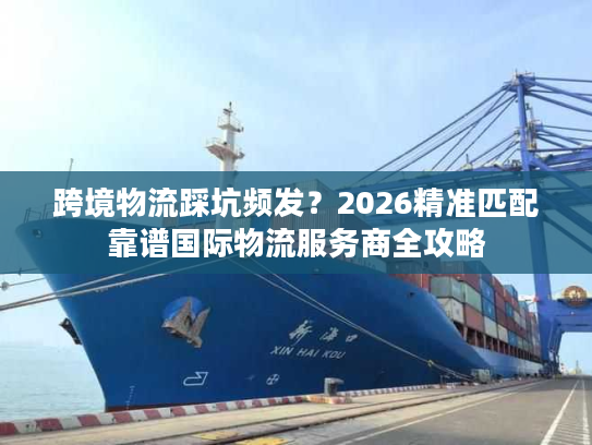 跨境物流踩坑频发？2026精准匹配靠谱国际物流服务商全攻略