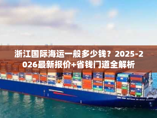 浙江国际海运一般多少钱？2025-2026最新报价+省钱门道全解析