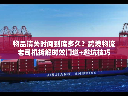 物品清关时间到底多久？跨境物流老司机拆解时效门道+避坑技巧