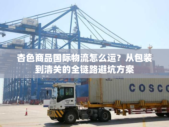 杏色商品国际物流怎么运？从包装到清关的全链路避坑方案