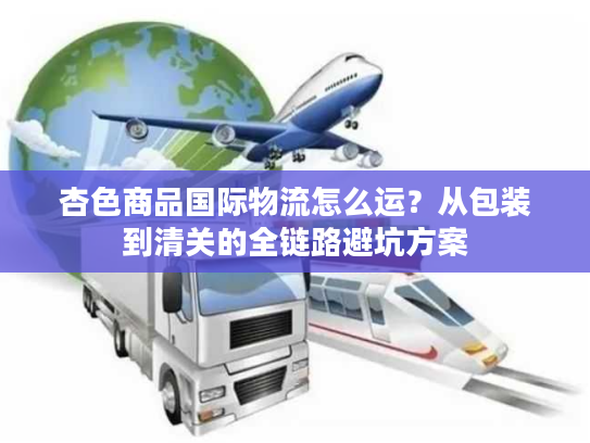 杏色商品国际物流怎么运？从包装到清关的全链路避坑方案