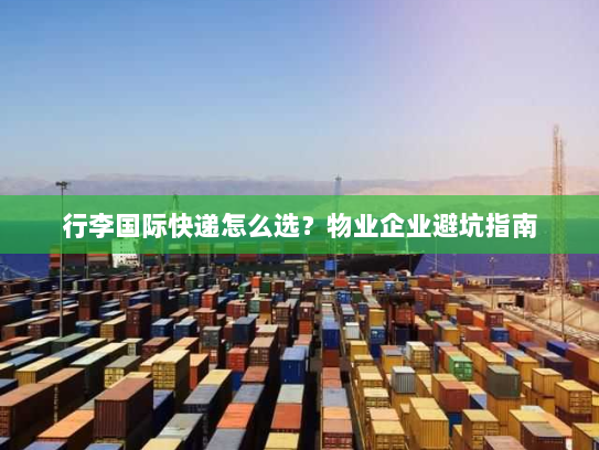 行李国际快递怎么选？物业企业避坑指南