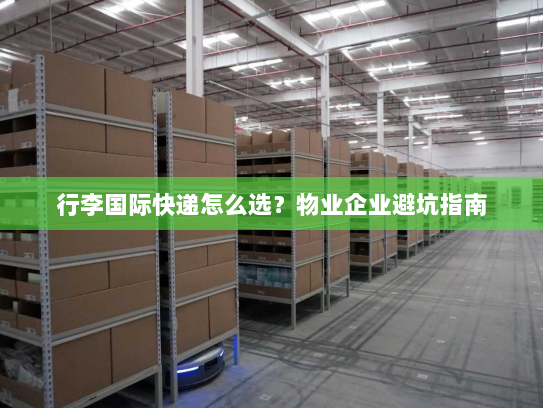 行李国际快递怎么选？物业企业避坑指南