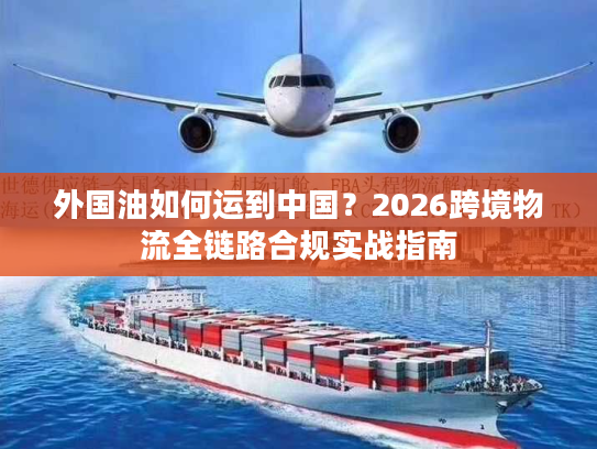 外国油如何运到中国?2026跨境物流全链路合规实战指南 外国油如何运到中国?2026跨境物流全链路合规实战指南