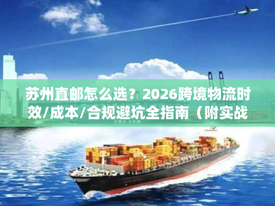 苏州直邮怎么选？2026跨境物流时效/成本/合规避坑全指南（附实战案例）