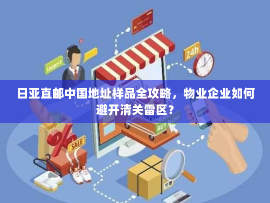 日亚直邮中国地址样品全攻略,物业企业如何避开清关雷区? 日亚直邮中国地址样品全攻略,物业企业如何避开清关雷区?