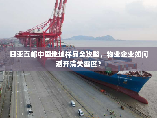 日亚直邮中国地址样品全攻略,物业企业如何避开清关雷区? 日亚直邮中国地址样品全攻略,物业企业如何避开清关雷区?