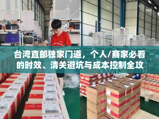 台湾直邮独家门道，个人/商家必看的时效、清关避坑与成本控制全攻略
