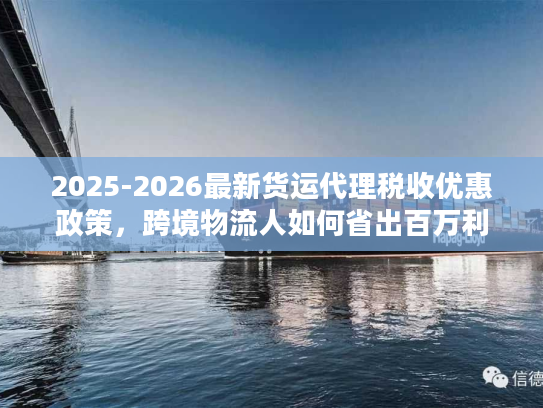 2025-2026最新货运代理税收优惠政策，跨境物流人如何省出百万利润？