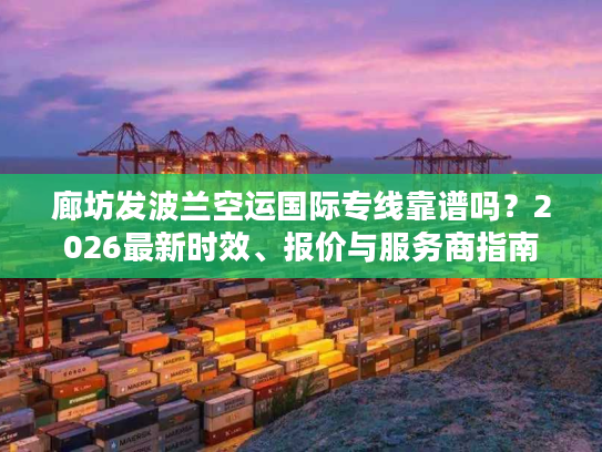 廊坊发波兰空运国际专线靠谱吗？2026最新时效、报价与服务商指南