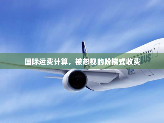 国际运费计算,被忽视的阶梯式收费 国际运费计算,被忽视的阶梯式收费