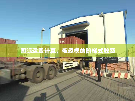 国际运费计算,被忽视的阶梯式收费 国际运费计算,被忽视的阶梯式收费