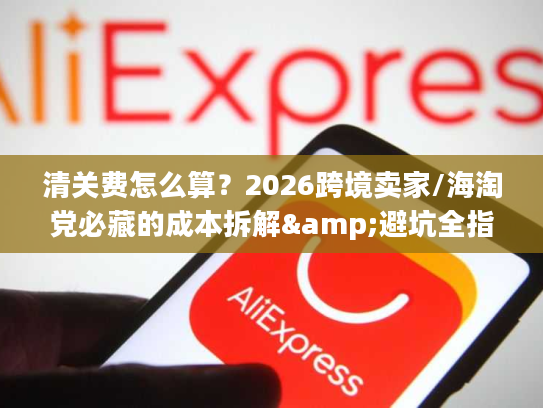 清关费怎么算？2026跨境卖家/海淘党必藏的成本拆解&避坑全指南