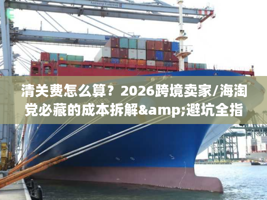 清关费怎么算？2026跨境卖家/海淘党必藏的成本拆解&避坑全指南