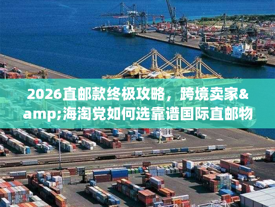 2026直邮款终极攻略，跨境卖家&海淘党如何选靠谱国际直邮物流？