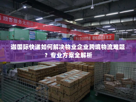 迦国际快递如何解决物业企业跨境物流难题?专业方案全解析 迦国际快递如何解决物业企业跨境物流难题?专业方案全解析
