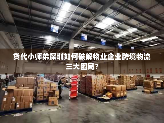 货代小师弟深圳如何破解物业企业跨境物流三大困局? 货代小师弟深圳如何破解物业企业跨境物流三大困局?