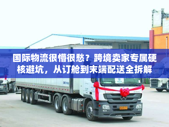 国际物流很懵很愁？跨境卖家专属硬核避坑，从订舱到末端配送全拆解