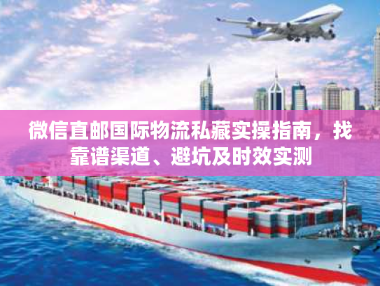 微信直邮国际物流私藏实操指南，找靠谱渠道、避坑及时效实测