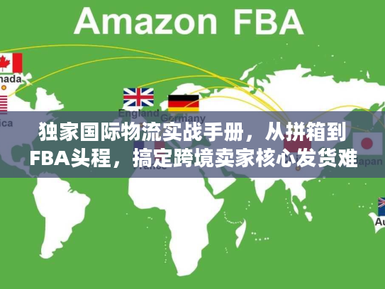 独家国际物流实战手册，从拼箱到FBA头程，搞定跨境卖家核心发货难题