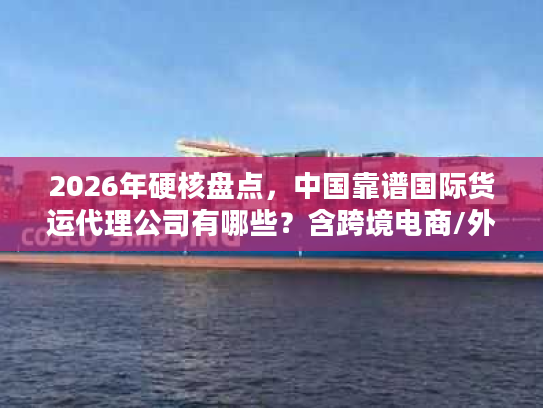 2026年硬核盘点，中国靠谱国际货运代理公司有哪些？含跨境电商/外贸专属方案