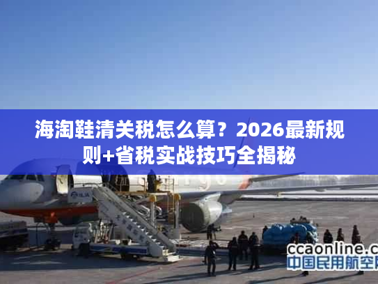 海淘鞋清关税怎么算？2026最新规则+省税实战技巧全揭秘