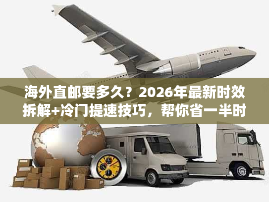 海外直邮要多久？2026年最新时效拆解+冷门提速技巧，帮你省一半时间