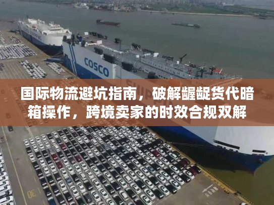 国际物流避坑指南，破解龌龊货代暗箱操作，跨境卖家的时效合规双解方案