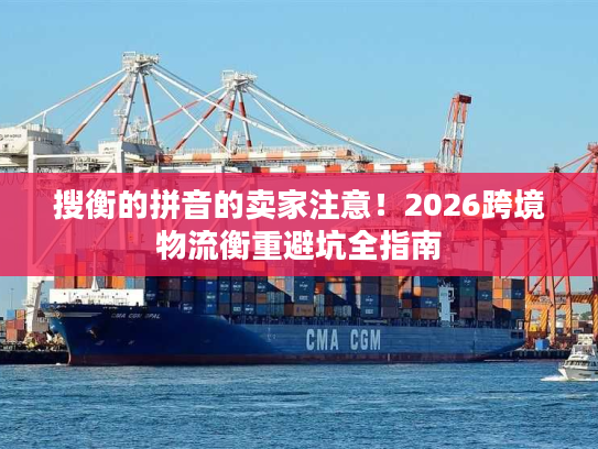 搜衡的拼音的卖家注意！2026跨境物流衡重避坑全指南
