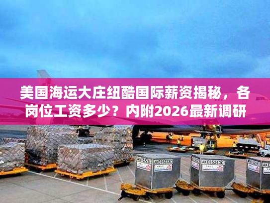 美国海运大庄纽酷国际薪资揭秘，各岗位工资多少？内附2026最新调研数据