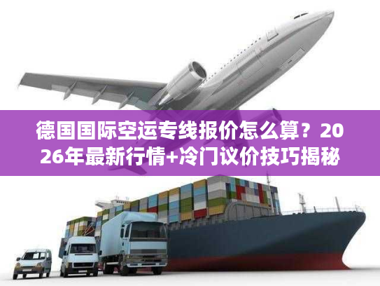 德国国际空运专线报价怎么算？2026年最新行情+冷门议价技巧揭秘