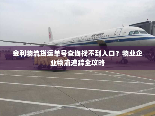 金利物流货运单号查询找不到入口？物业企业物流追踪全攻略