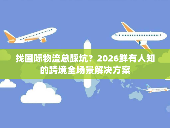 找国际物流总踩坑？2026鲜有人知的跨境全场景解决方案