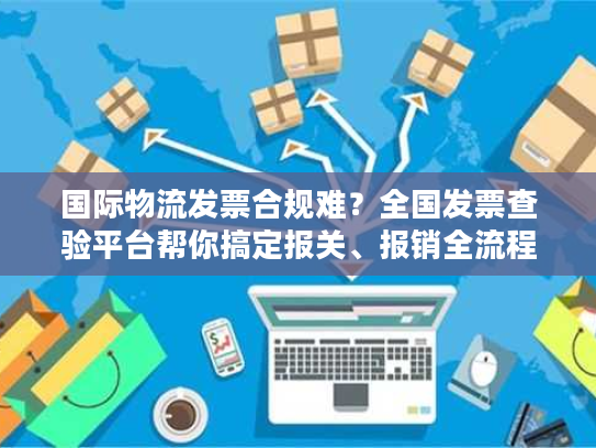 国际物流发票合规难?全国发票查验平台帮你搞定报关、报销全流程 国际物流发票合规难?全国发票查验平台帮你搞定报关、报销全流程