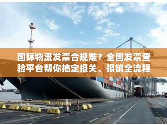 国际物流发票合规难?全国发票查验平台帮你搞定报关、报销全流程 国际物流发票合规难?全国发票查验平台帮你搞定报关、报销全流程