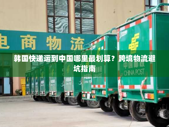 韩国快递运到中国哪里最划算?跨境物流避坑指南 韩国快递运到中国哪里最划算?跨境物流避坑指南