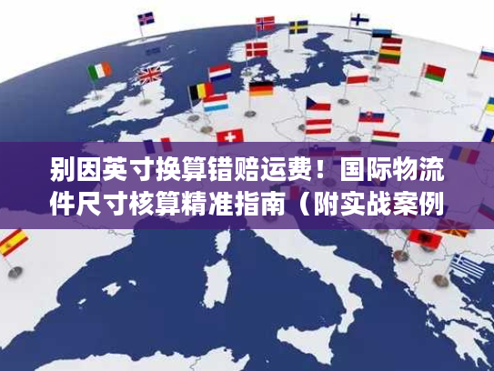 别因英寸换算错赔运费！国际物流件尺寸核算精准指南（附实战案例）