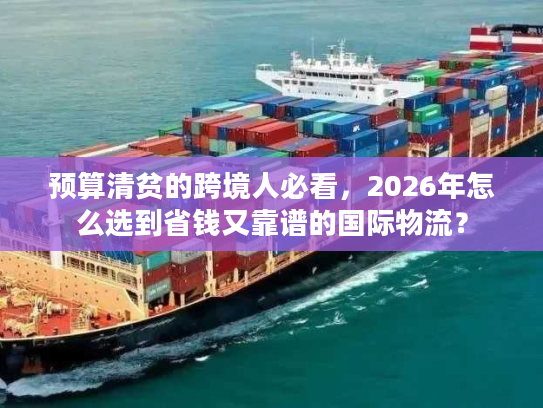 预算清贫的跨境人必看,2026年怎么选到省钱又靠谱的国际物流? 预算清贫的跨境人必看,2026年怎么选到省钱又靠谱的国际物流?